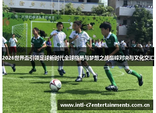 2026世界盃引领足球新时代全球格局与梦想之战巅峰对决与文化交汇