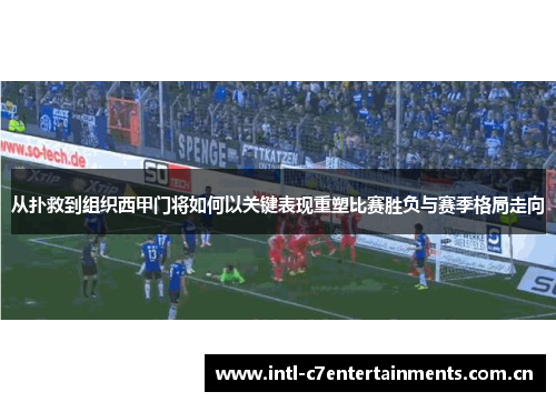 从扑救到组织西甲门将如何以关键表现重塑比赛胜负与赛季格局走向