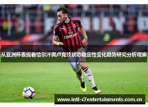 从亚洲杯表现看恰尔汗奥卢竞技状态稳定性变化趋势研究分析观察