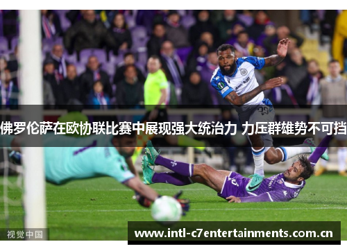 佛罗伦萨在欧协联比赛中展现强大统治力 力压群雄势不可挡