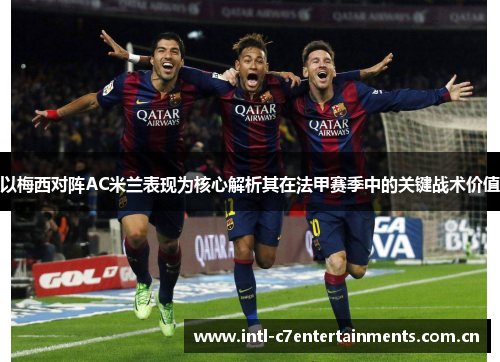 以梅西对阵AC米兰表现为核心解析其在法甲赛季中的关键战术价值