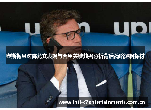 奥斯梅恩对阵尤文表现与西甲关键数据分析背后战略逻辑探讨