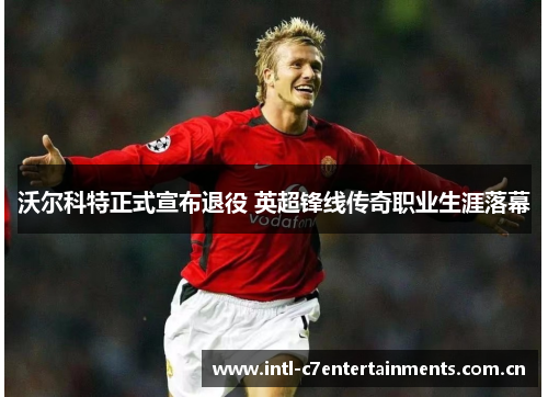 沃尔科特正式宣布退役 英超锋线传奇职业生涯落幕