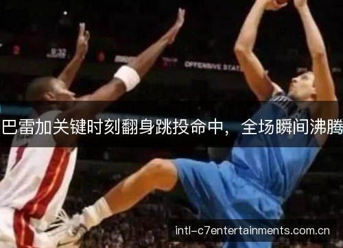 巴雷加关键时刻翻身跳投命中，全场瞬间沸腾